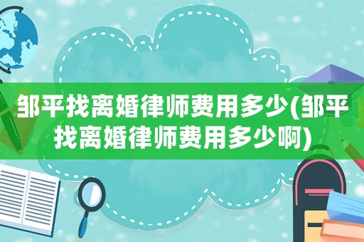 鄒平找離婚律師費用多少(鄒平找離婚律師費用多少啊)