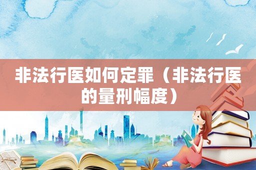 非法行醫(yī)如何定罪（非法行醫(yī)的量刑幅度）