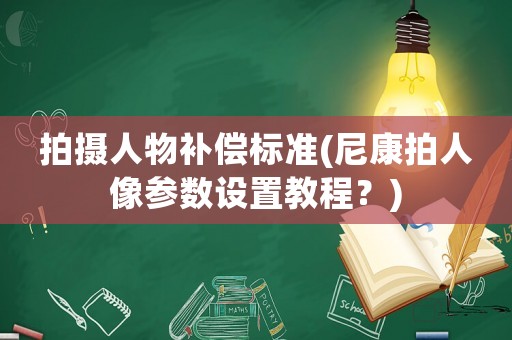 拍攝人物補償標準(尼康拍人像參數設置教程？)
