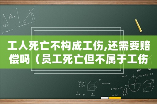 工人死亡不構成工傷,還需要賠償嗎（員工死亡但不屬于工傷怎么處理）