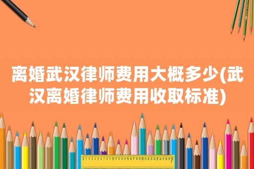離婚武漢律師費用大概多少(武漢離婚律師費用收取標準)