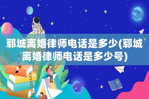 鄆城離婚律師電話是多少(鄆城離婚律師電話是多少號(hào))