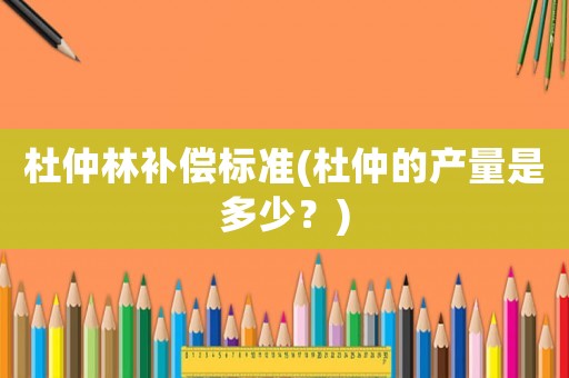 杜仲林補償標準(杜仲的產量是多少？)