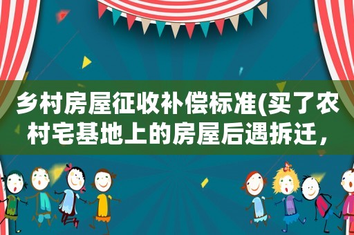 鄉(xiāng)村房屋征收補(bǔ)償標(biāo)準(zhǔn)(買(mǎi)了農(nóng)村宅基地上的房屋后遇拆遷，拆遷補(bǔ)償款如何分配？)