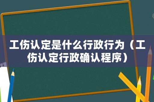 工傷認(rèn)定是什么行政行為（工傷認(rèn)定行政確認(rèn)程序）