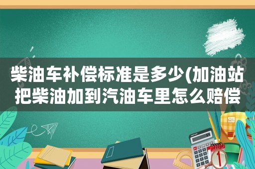 柴油車補償標準是多少(加油站把柴油加到汽油車里怎么賠償？)