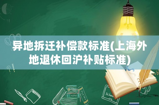異地拆遷補償款標準(上海外地退休回滬補貼標準)