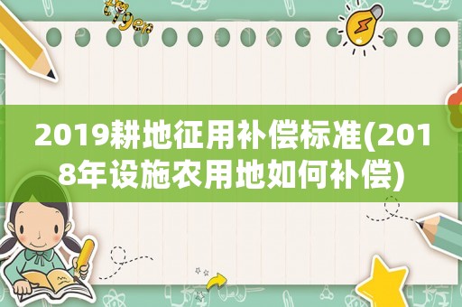 2019耕地征用補償標準(2018年設施農用地如何補償)