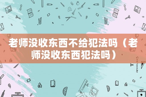 老師沒收東西不給犯法嗎（老師沒收東西犯法嗎）