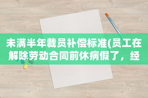 未滿半年裁員補償標準(員工在解除勞動合同前休病假了，經濟補償如何計算？)