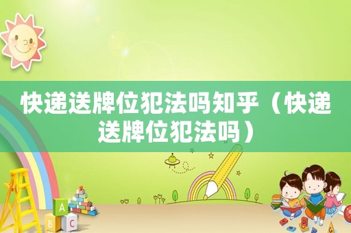 快遞送牌位犯法嗎知乎（快遞送牌位犯法嗎）