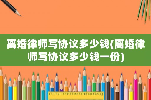 離婚律師寫協議多少錢(離婚律師寫協議多少錢一份)