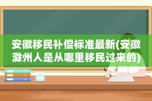安徽移民補償標準最新(安徽滁州人是從哪里移民過來的)