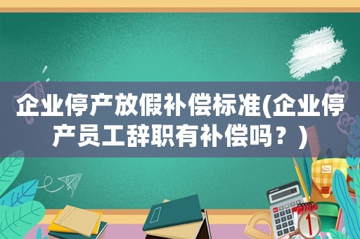 企業停產放假補償標準(企業停產員工辭職有補償嗎？)