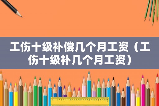 工傷十級補償幾個月工資（工傷十級補幾個月工資）