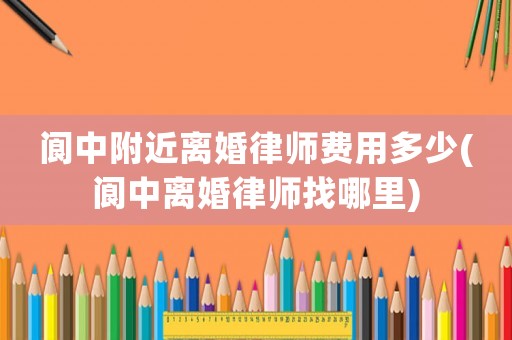 閬中附近離婚律師費(fèi)用多少(閬中離婚律師找哪里)