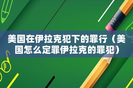 美國在伊拉克犯下的罪行（美國怎么定罪伊拉克的罪犯）