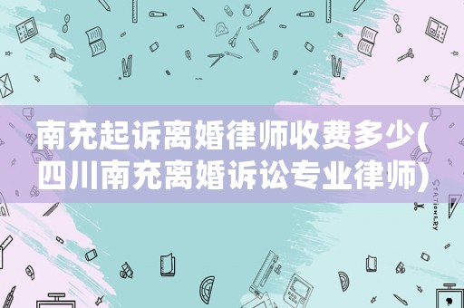 南充起訴離婚律師收費多少(四川南充離婚訴訟專業律師)