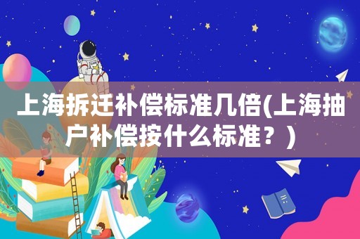 上海拆遷補償標準幾倍(上海抽戶補償按什么標準？)