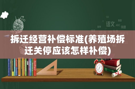 拆遷經(jīng)營(yíng)補(bǔ)償標(biāo)準(zhǔn)(養(yǎng)殖場(chǎng)拆遷關(guān)停應(yīng)該怎樣補(bǔ)償)