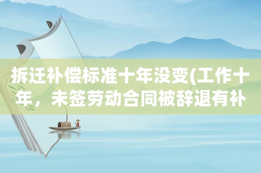 拆遷補償標準十年沒變(工作十年，未簽勞動合同被辭退有補償嗎？)