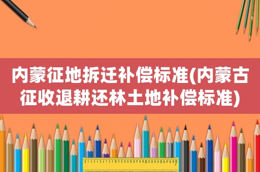 內蒙征地拆遷補償標準(內蒙古征收退耕還林土地補償標準)