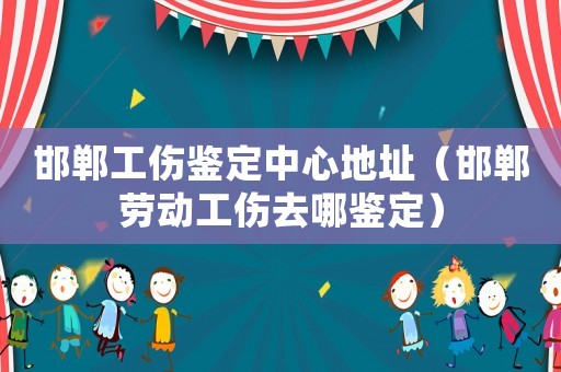 邯鄲工傷鑒定中心地址（邯鄲勞動工傷去哪鑒定）