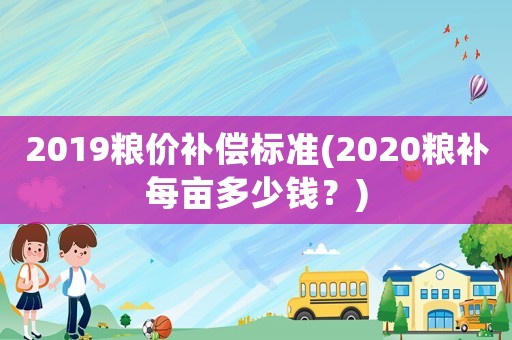 2019糧價補償標準(2020糧補每畝多少錢？)