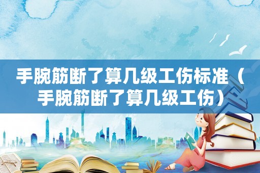 手腕筋斷了算幾級工傷標準（手腕筋斷了算幾級工傷）