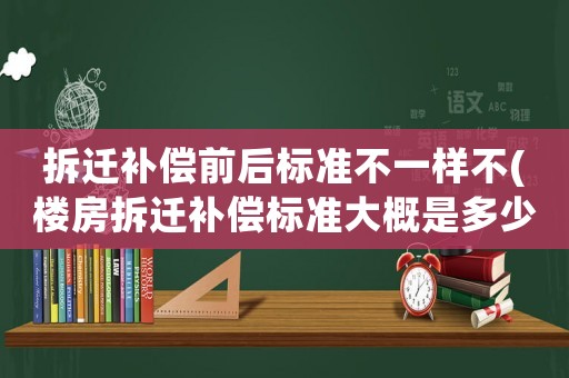 拆遷補償前后標準不一樣不(樓房拆遷補償標準大概是多少？該注意些什么？)