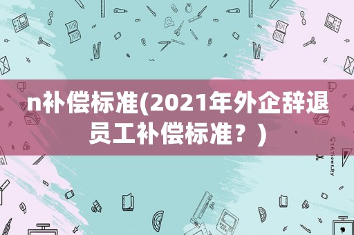 n補償標準(2021年外企辭退員工補償標準？)