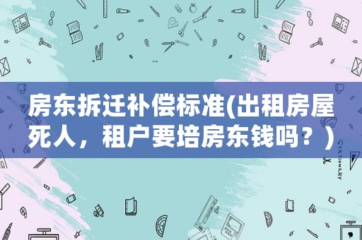 房東拆遷補償標準(出租房屋死人，租戶要培房東錢嗎？)