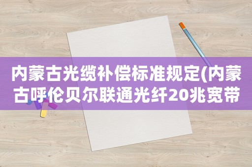 內蒙古光纜補償標準規定(內蒙古呼倫貝爾聯通光纖20兆寬帶一年多錢？)