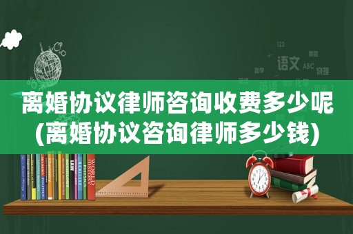 離婚協議律師咨詢收費多少呢(離婚協議咨詢律師多少錢)