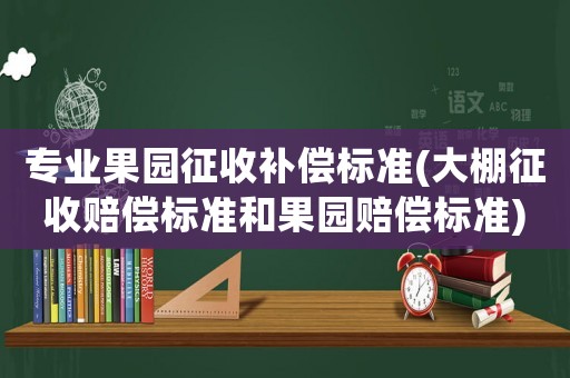 專(zhuān)業(yè)果園征收補(bǔ)償標(biāo)準(zhǔn)(大棚征收賠償標(biāo)準(zhǔn)和果園賠償標(biāo)準(zhǔn))