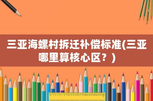 三亞海螺村拆遷補償標(biāo)準(zhǔn)(三亞哪里算核心區(qū)？)
