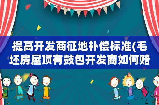 提高開發商征地補償標準(毛坯房屋頂有鼓包開發商如何賠償)