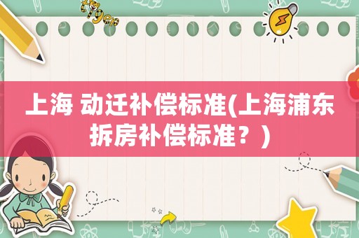 上海 動遷補償標準(上海浦東拆房補償標準？)