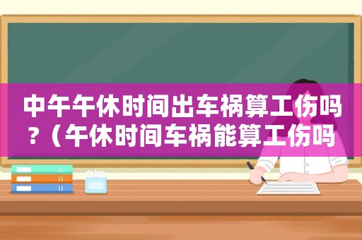 中午午休時間出車禍算工傷嗎?（午休時間車禍能算工傷嗎）