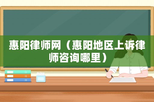 惠陽(yáng)律師網(wǎng)（惠陽(yáng)地區(qū)上訴律師咨詢哪里）