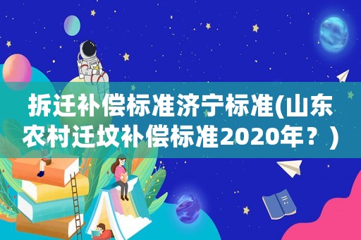 拆遷補償標準濟寧標準(山東農村遷墳補償標準2020年？)