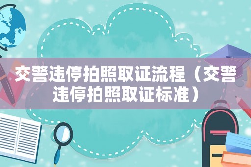 交警違停拍照取證流程（交警違停拍照取證標(biāo)準(zhǔn)）