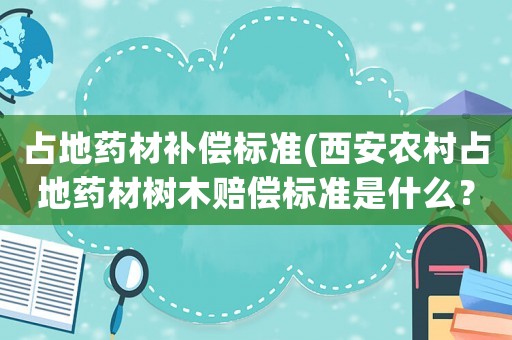 占地藥材補償標準(西安農村占地藥材樹木賠償標準是什么？)