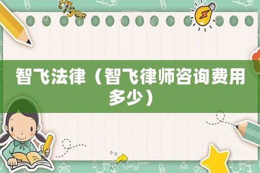 智飛法律（智飛律師咨詢費用多少）