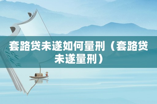 套路貸未遂如何量刑（套路貸未遂量刑）