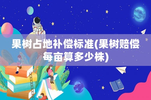 果樹占地補償標準(果樹賠償每畝算多少株)