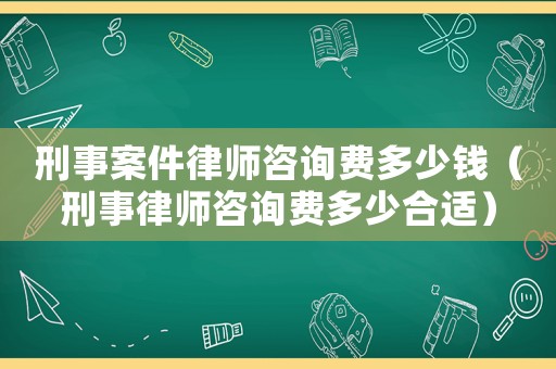 刑事案件律師咨詢費(fèi)多少錢（刑事律師咨詢費(fèi)多少合適）