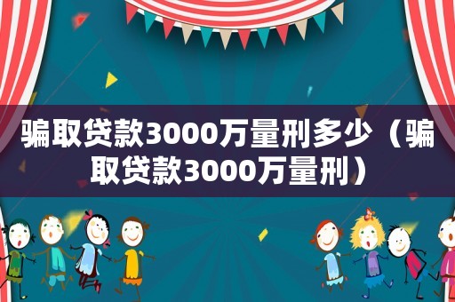 騙取貸款3000萬量刑多少（騙取貸款3000萬量刑）