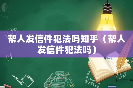 幫人發信件犯法嗎知乎（幫人發信件犯法嗎）