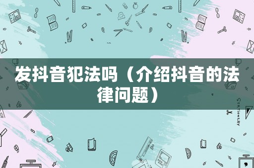 發(fā)抖音犯法嗎（介紹抖音的法律問題）